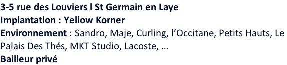 3-5 rue des Louviers l St Germain en Laye  Implantation : Yellow Korner Environnement : Sandro, Maje, Curling, l’Occitane, Petits Hauts, Le  Palais Des Thés, MKT Studio, Lacoste, …  Bailleur privé